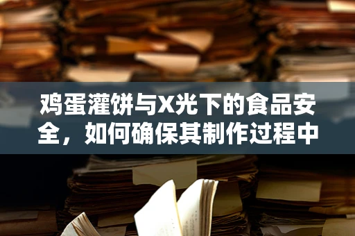 鸡蛋灌饼与X光下的食品安全，如何确保其制作过程中的卫生与安全？