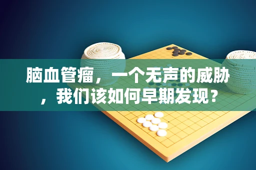 脑血管瘤，一个无声的威胁，我们该如何早期发现？