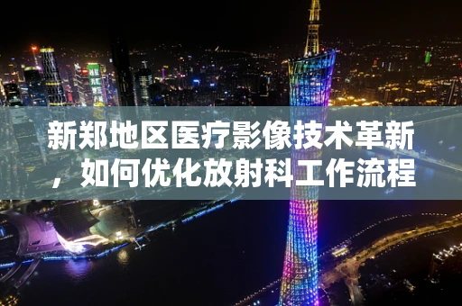 新郑地区医疗影像技术革新，如何优化放射科工作流程？