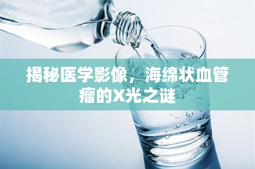 揭秘医学影像，海绵状血管瘤的X光之谜