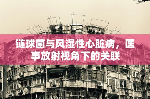 链球菌与风湿性心脏病，医事放射视角下的关联