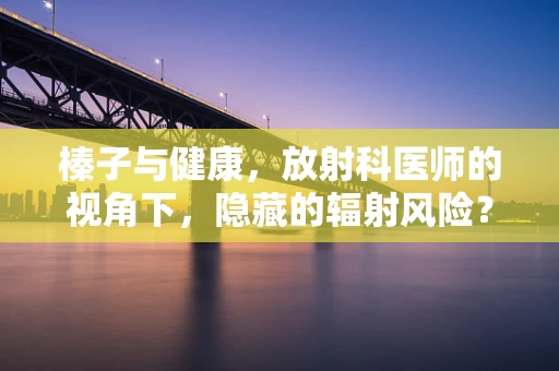 榛子与健康，放射科医师的视角下，隐藏的辐射风险？