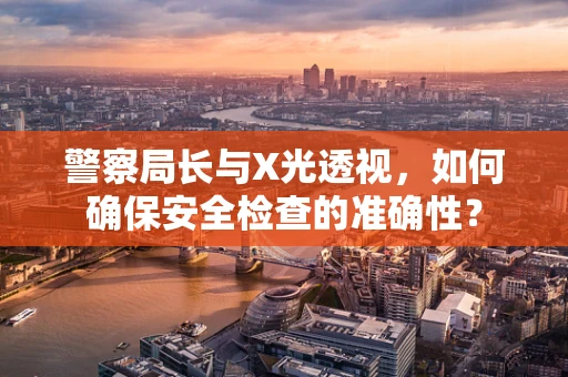 警察局长与X光透视，如何确保安全检查的准确性？