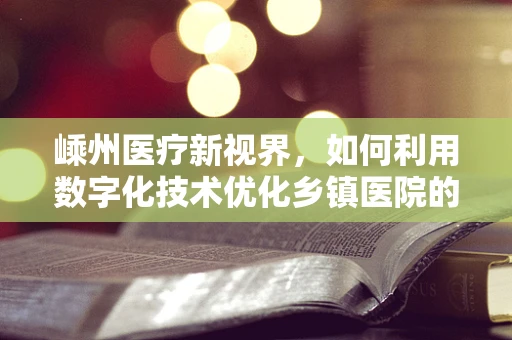 嵊州医疗新视界，如何利用数字化技术优化乡镇医院的放射诊断？