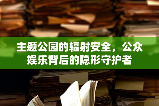主题公园的辐射安全，公众娱乐背后的隐形守护者