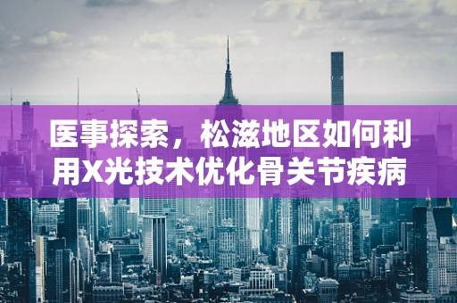 医事探索，松滋地区如何利用X光技术优化骨关节疾病诊断？