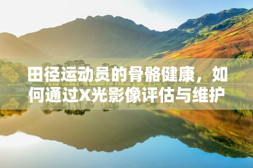田径运动员的骨骼健康，如何通过X光影像评估与维护？