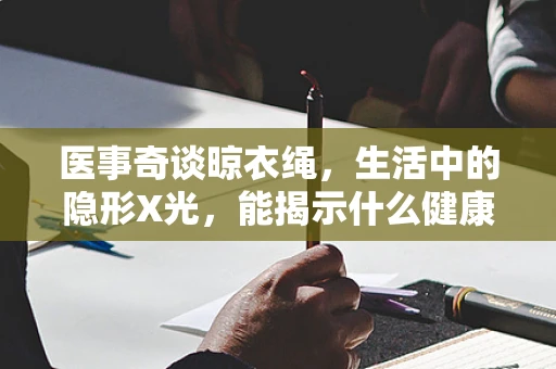 医事奇谈晾衣绳，生活中的隐形X光，能揭示什么健康秘密？