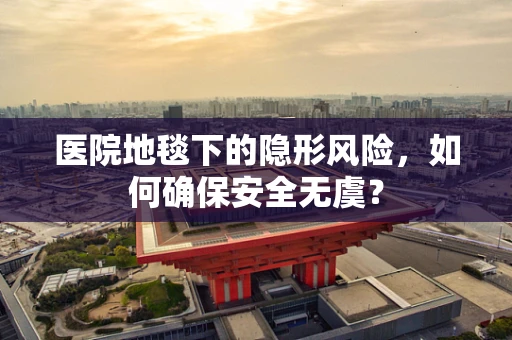 医院地毯下的隐形风险，如何确保安全无虞？
