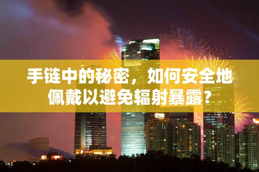 手链中的秘密，如何安全地佩戴以避免辐射暴露？