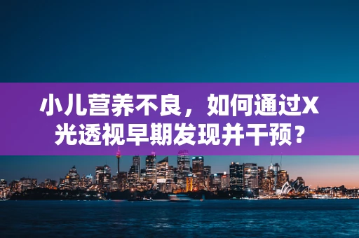 小儿营养不良，如何通过X光透视早期发现并干预？