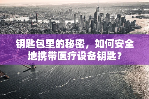 钥匙包里的秘密，如何安全地携带医疗设备钥匙？