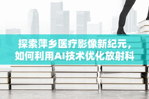 探索萍乡医疗影像新纪元，如何利用AI技术优化放射科诊断效率？