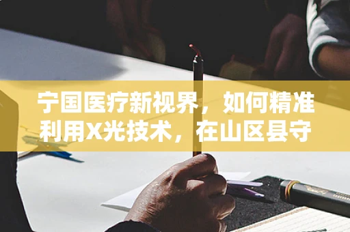 宁国医疗新视界，如何精准利用X光技术，在山区县守护健康？