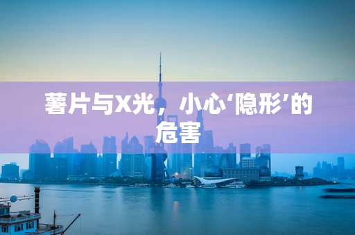 薯片与X光，小心‘隐形’的危害