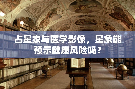 占星家与医学影像，星象能预示健康风险吗？
