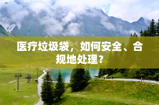 医疗垃圾袋，如何安全、合规地处理？