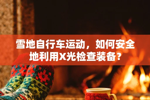 雪地自行车运动，如何安全地利用X光检查装备？