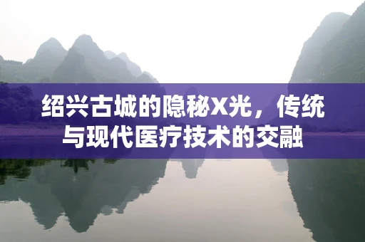 绍兴古城的隐秘X光，传统与现代医疗技术的交融