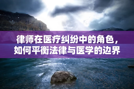 律师在医疗纠纷中的角色，如何平衡法律与医学的边界？