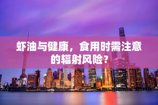 虾油与健康，食用时需注意的辐射风险？