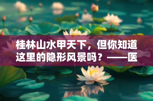 桂林山水甲天下，但你知道这里的隐形风景吗？——医事放射师的透视视角