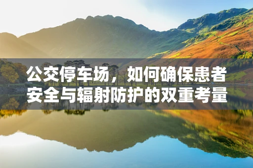 公交停车场，如何确保患者安全与辐射防护的双重考量？