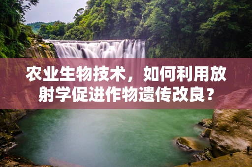 农业生物技术，如何利用放射学促进作物遗传改良？