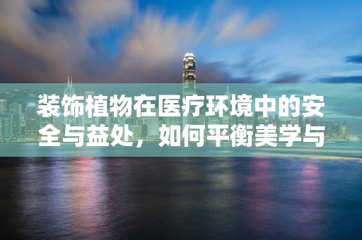 装饰植物在医疗环境中的安全与益处，如何平衡美学与健康？