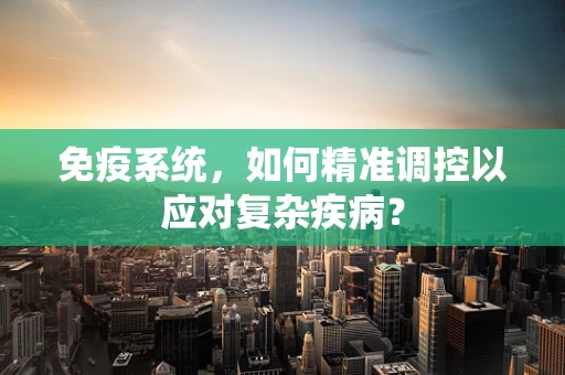 免疫系统，如何精准调控以应对复杂疾病？