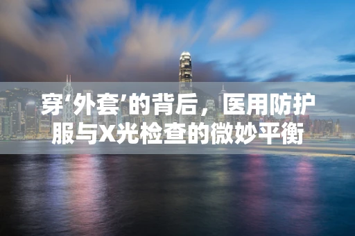 穿‘外套’的背后，医用防护服与X光检查的微妙平衡