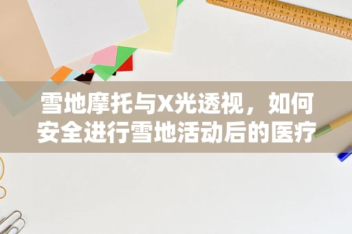 雪地摩托与X光透视，如何安全进行雪地活动后的医疗检查？