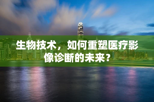 生物技术，如何重塑医疗影像诊断的未来？