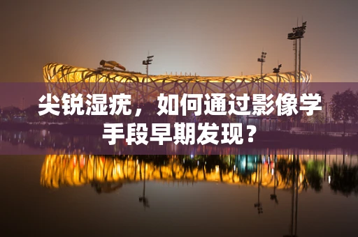 尖锐湿疣，如何通过影像学手段早期发现？