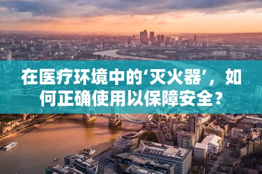 在医疗环境中的‘灭火器’，如何正确使用以保障安全？