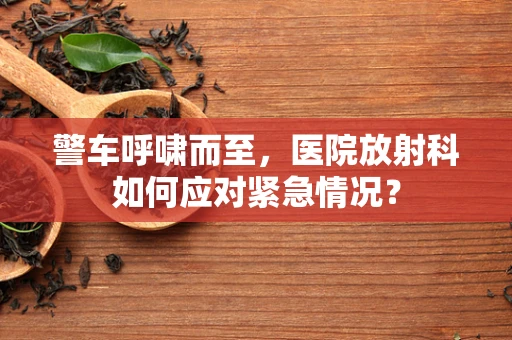警车呼啸而至，医院放射科如何应对紧急情况？