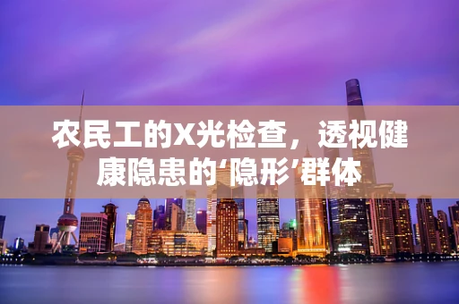 农民工的X光检查，透视健康隐患的‘隐形’群体