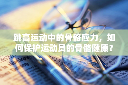跳高运动中的骨骼应力，如何保护运动员的骨骼健康？