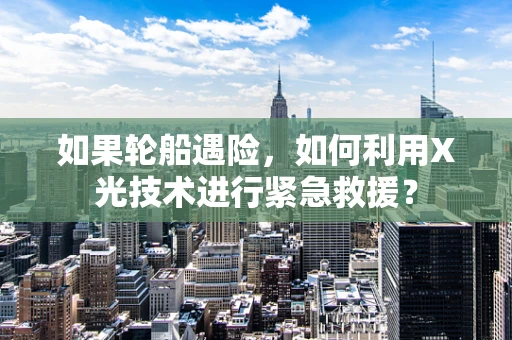如果轮船遇险，如何利用X光技术进行紧急救援？