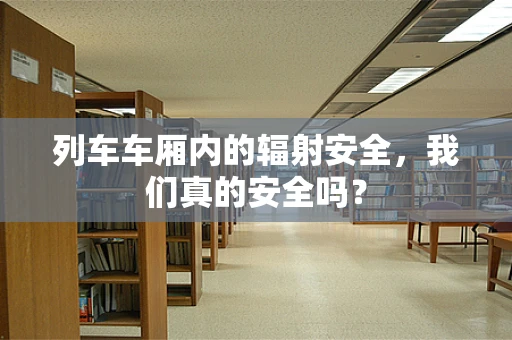 列车车厢内的辐射安全，我们真的安全吗？