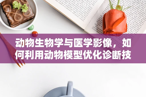 动物生物学与医学影像，如何利用动物模型优化诊断技术？