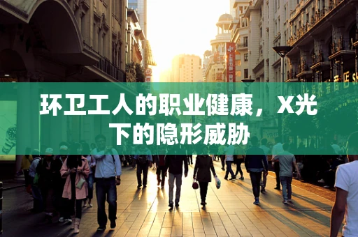 环卫工人的职业健康，X光下的隐形威胁