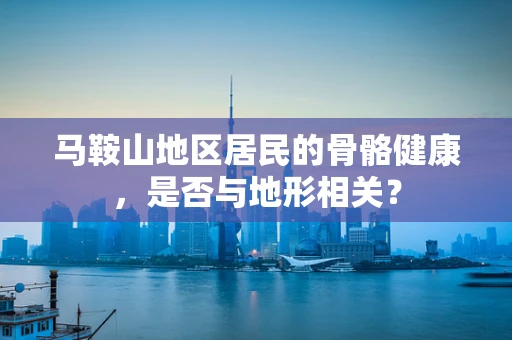 马鞍山地区居民的骨骼健康，是否与地形相关？