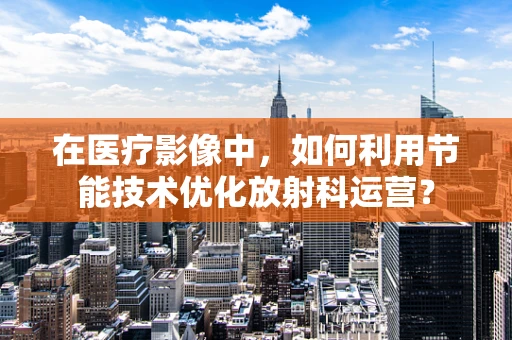 在医疗影像中，如何利用节能技术优化放射科运营？