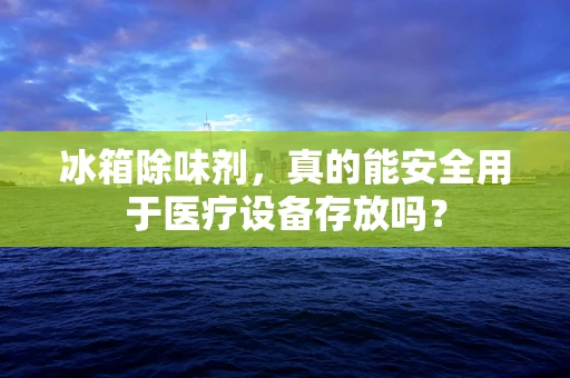 冰箱除味剂，真的能安全用于医疗设备存放吗？