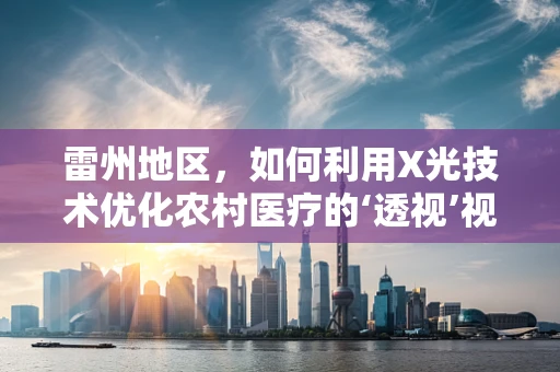 雷州地区，如何利用X光技术优化农村医疗的‘透视’视角？