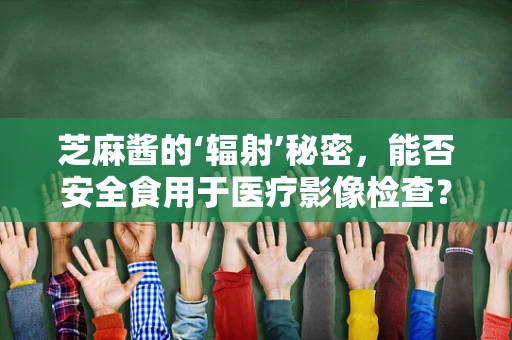 芝麻酱的‘辐射’秘密，能否安全食用于医疗影像检查？