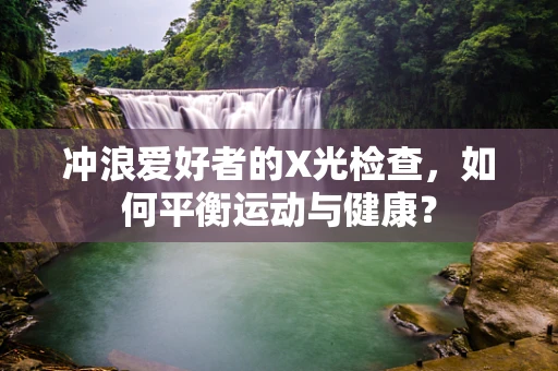 冲浪爱好者的X光检查，如何平衡运动与健康？