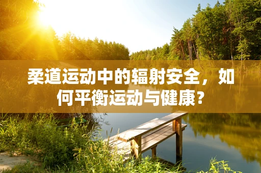 柔道运动中的辐射安全，如何平衡运动与健康？