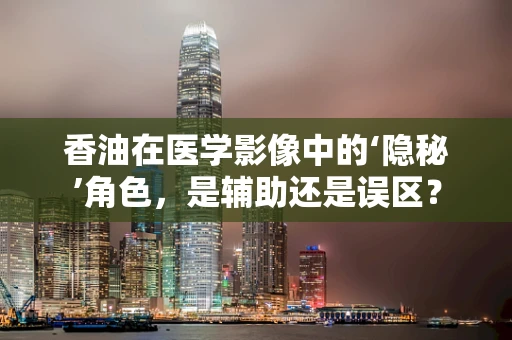 香油在医学影像中的‘隐秘’角色，是辅助还是误区？